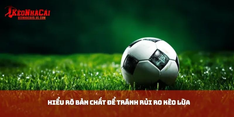 Hiểu rõ bản chất để tránh rủi ro Kèo lừa