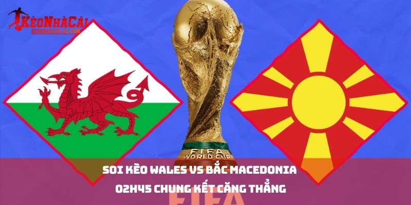 Soi kèo Wales vs Bắc Macedonia 02h45 Chung kết căng thẳng